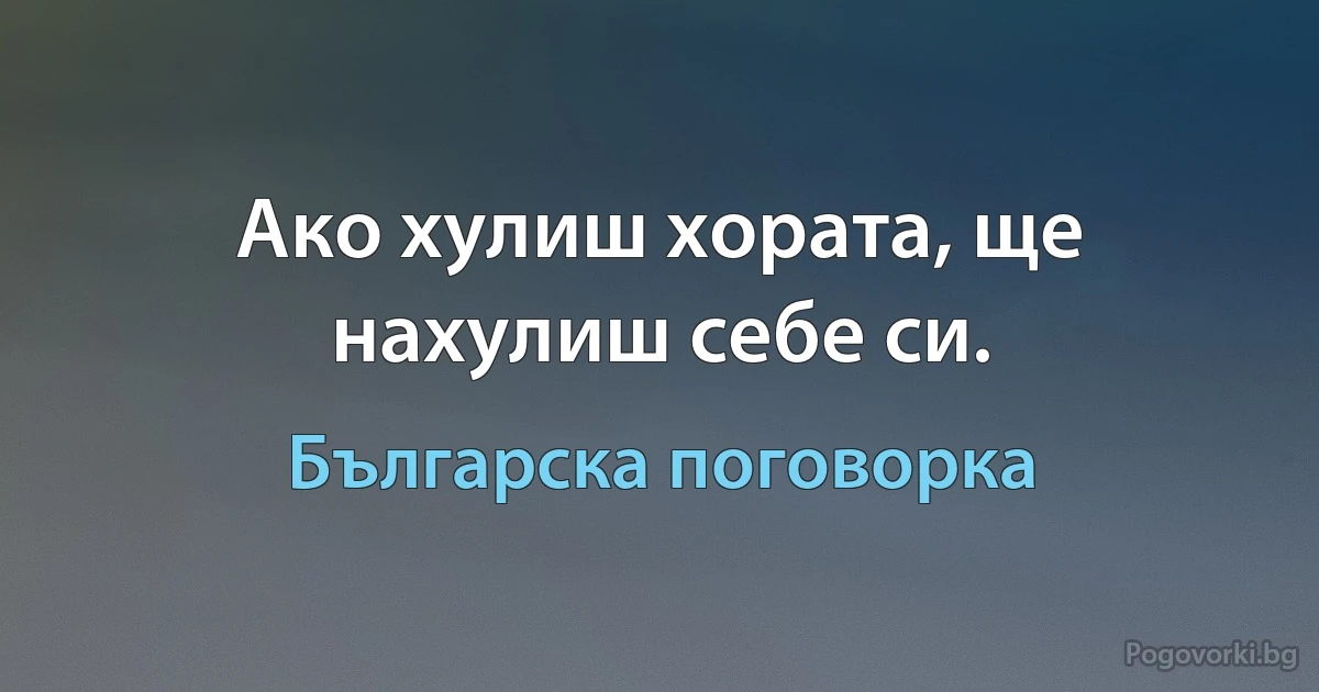 Ако хулиш хората, ще нахулиш себе си. (Българска поговорка)