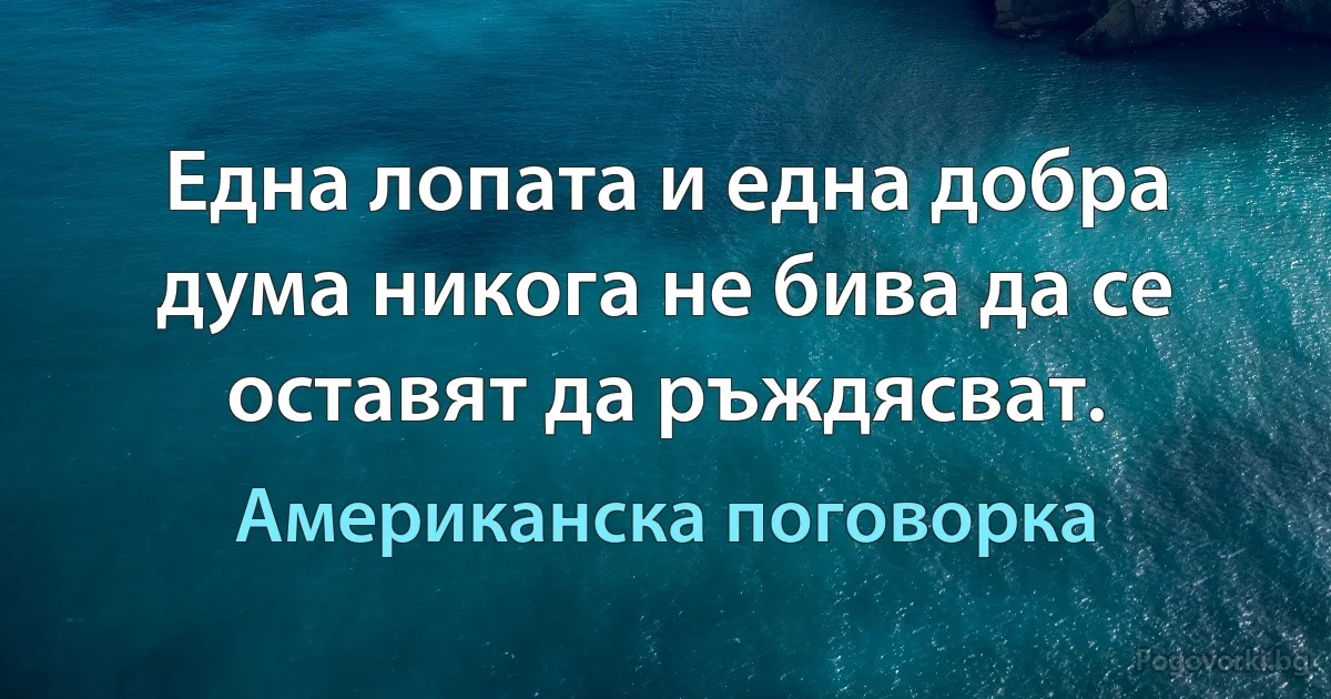 Една лопата и една добра дума никога не бива да се оставят да ръждясват. (Американска поговорка)