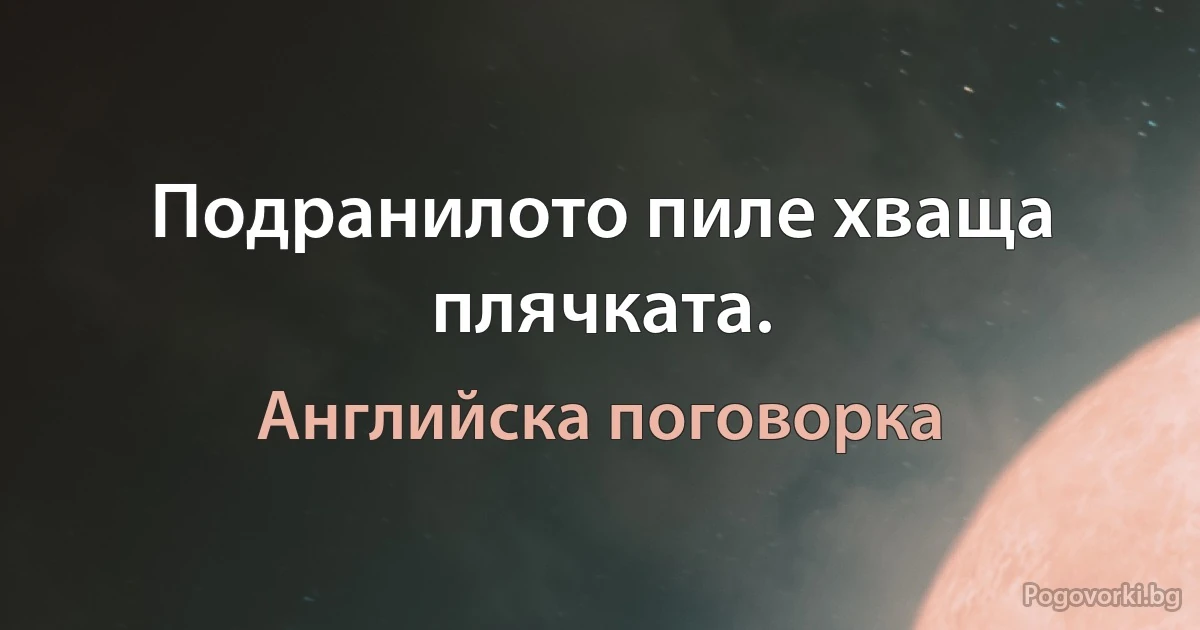 Подранилото пиле хваща плячката. (Английска поговорка)