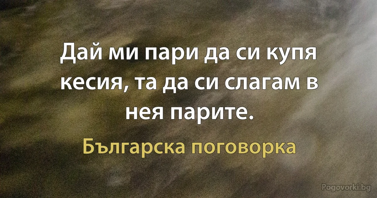 Дай ми пари да си купя кесия, та да си слагам в нея парите. (Българска поговорка)