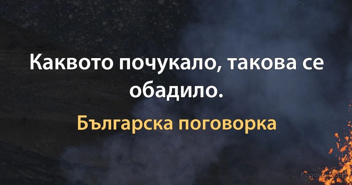 Каквото почукало, такова се обадило. (Българска поговорка)