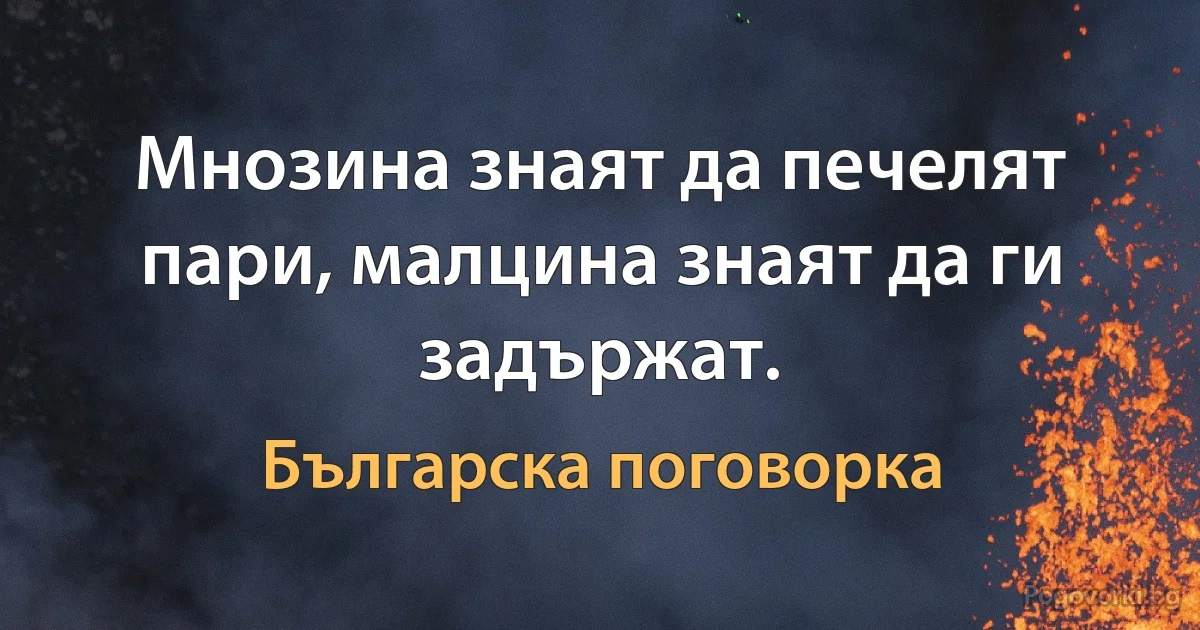 Мнозина знаят да печелят пари, малцина знаят да ги задържат. (Българска поговорка)