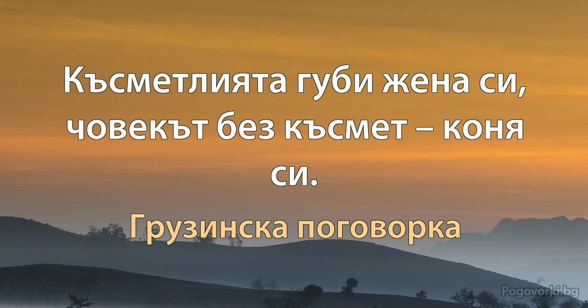 Късметлията губи жена си, човекът без късмет – коня си. (Грузинска поговорка)