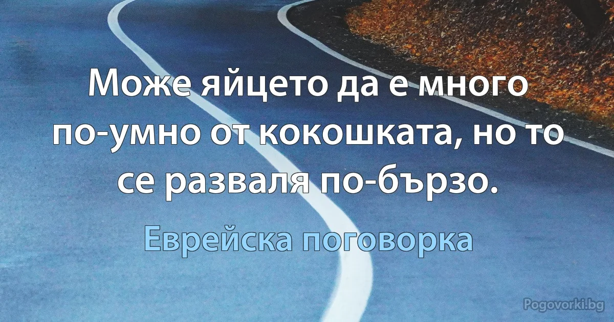 Може яйцето да е много по-умно от кокошката, но то се разваля по-бързо. (Еврейска поговорка)