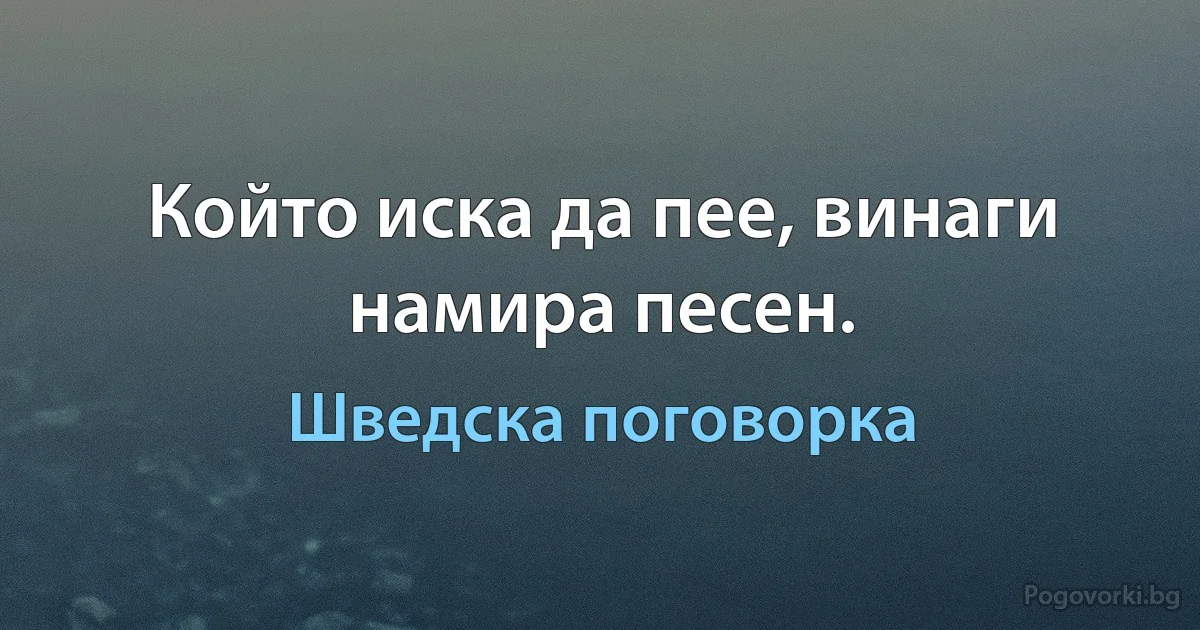 Който иска да пее, винаги намира песен. (Шведска поговорка)