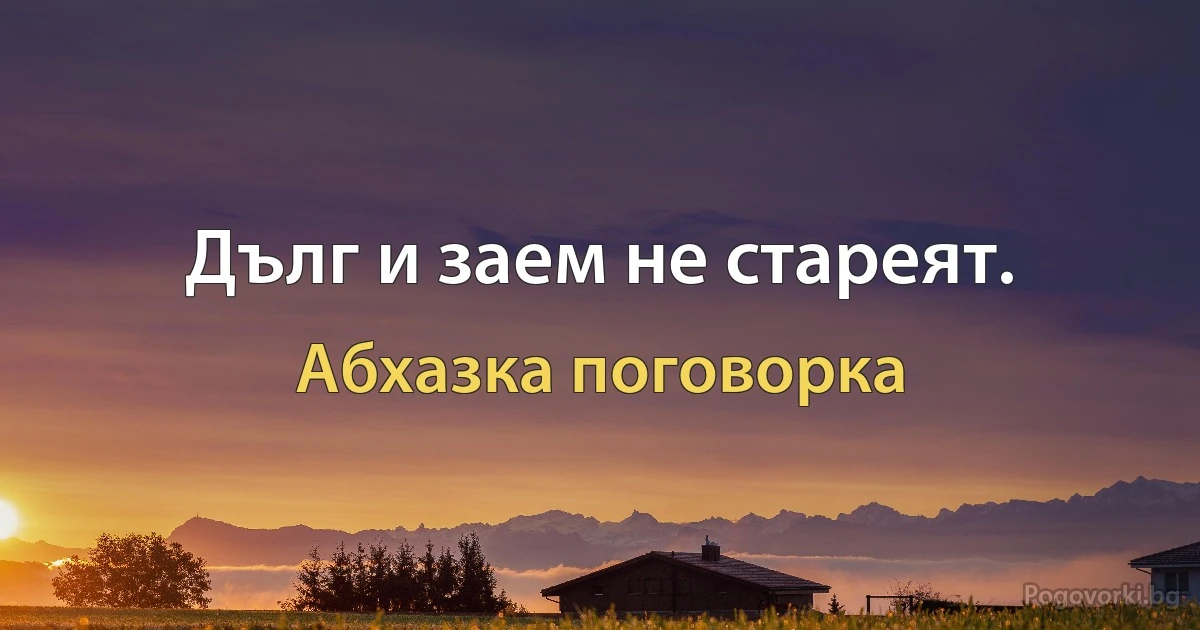 Дълг и заем не стареят. (Абхазка поговорка)