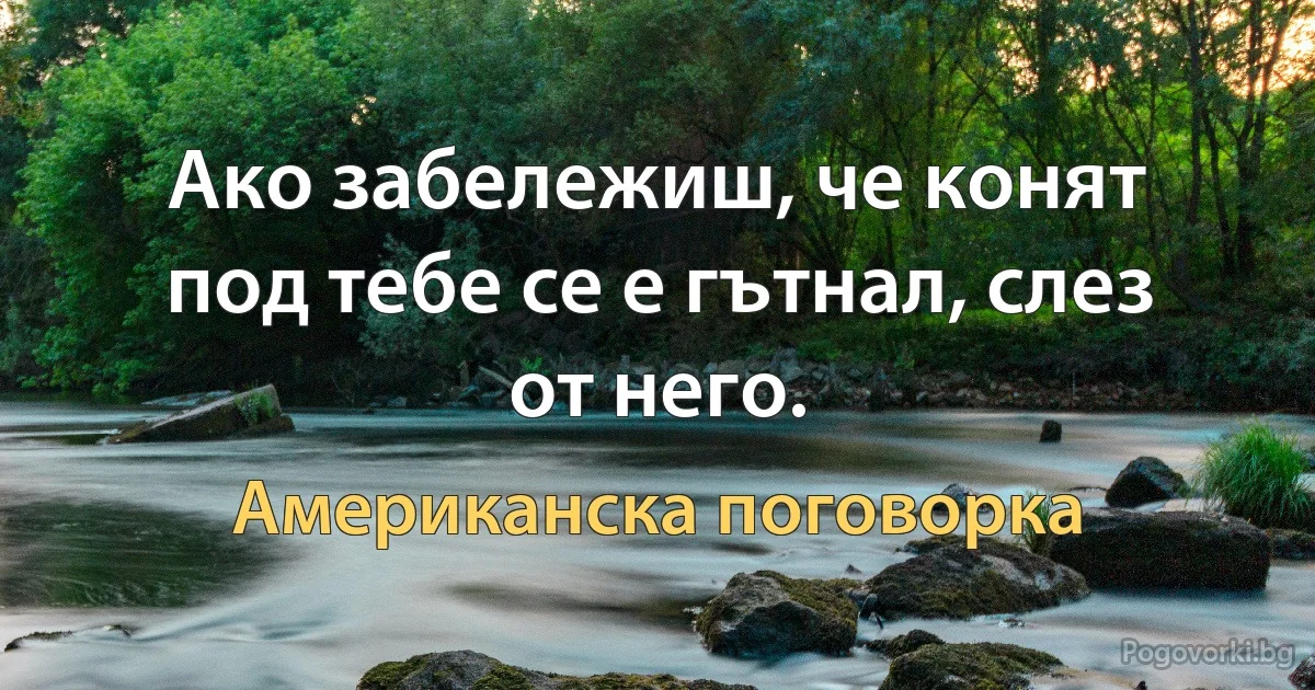 Ако забележиш, че конят под тебе се е гътнал, слез от него. (Американска поговорка)