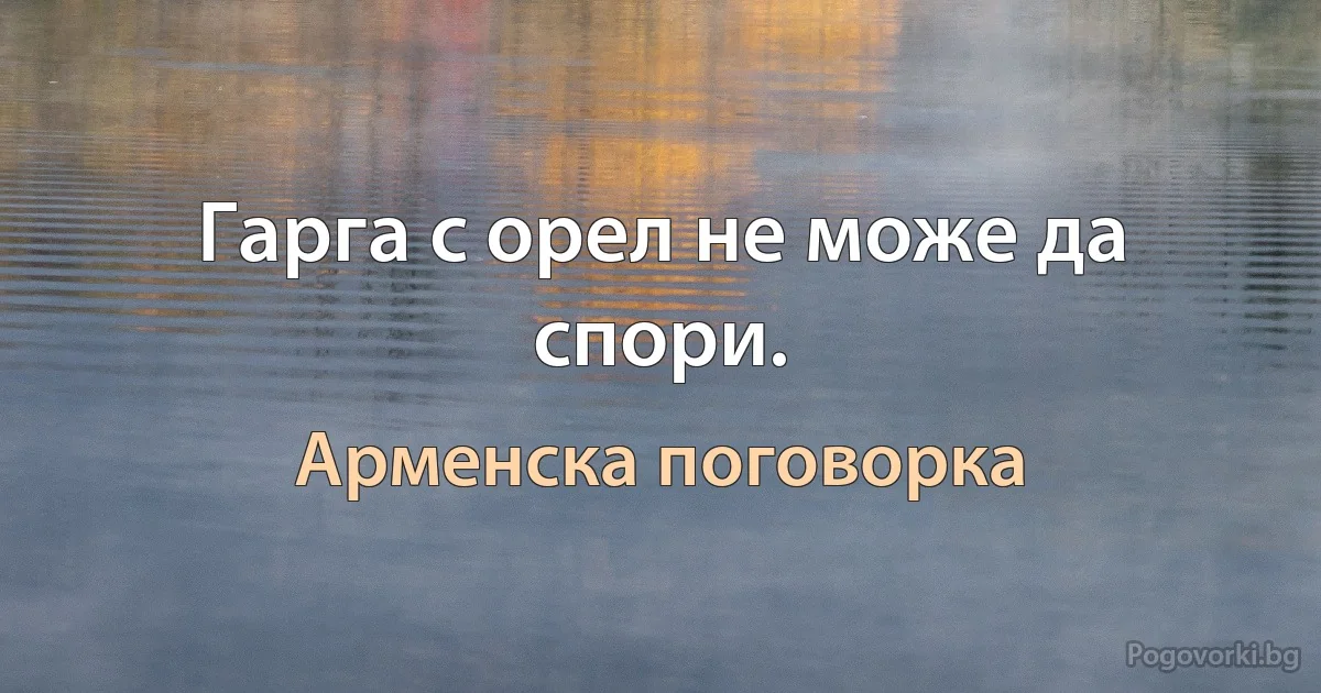 Гарга с орел не може да спори. (Арменска поговорка)