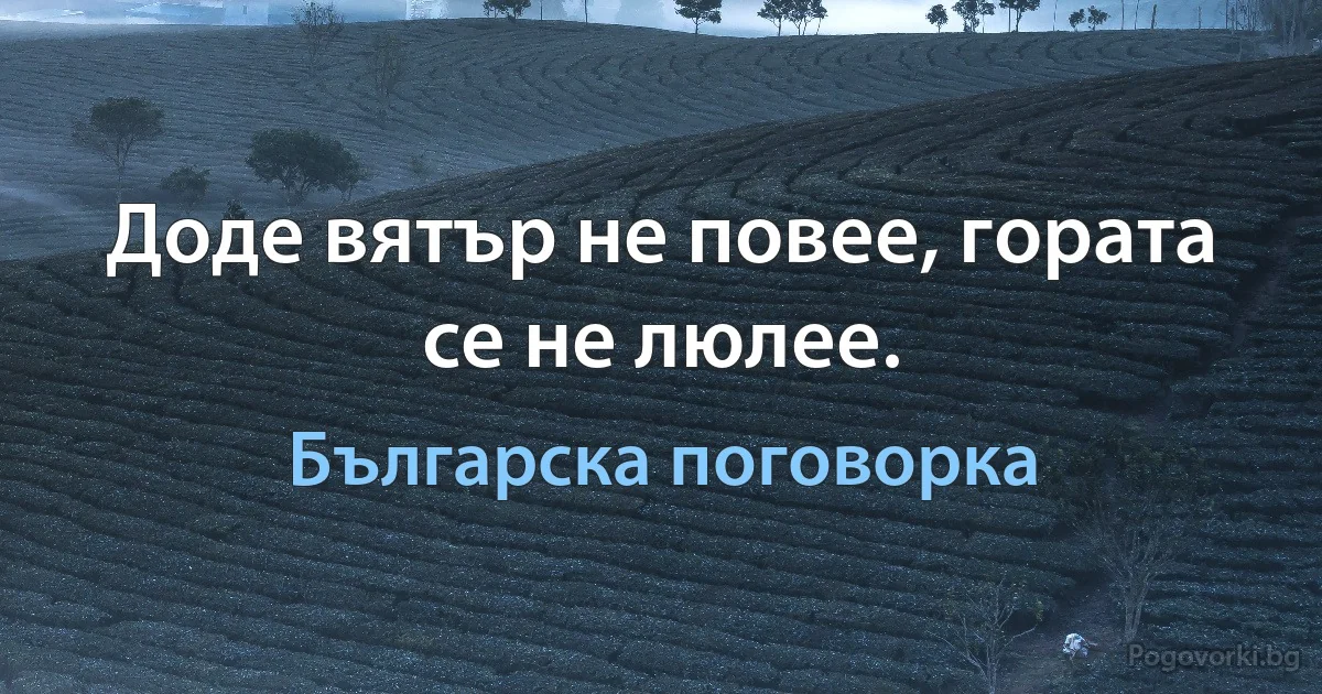 Доде вятър не повее, гората се не люлее. (Българска поговорка)