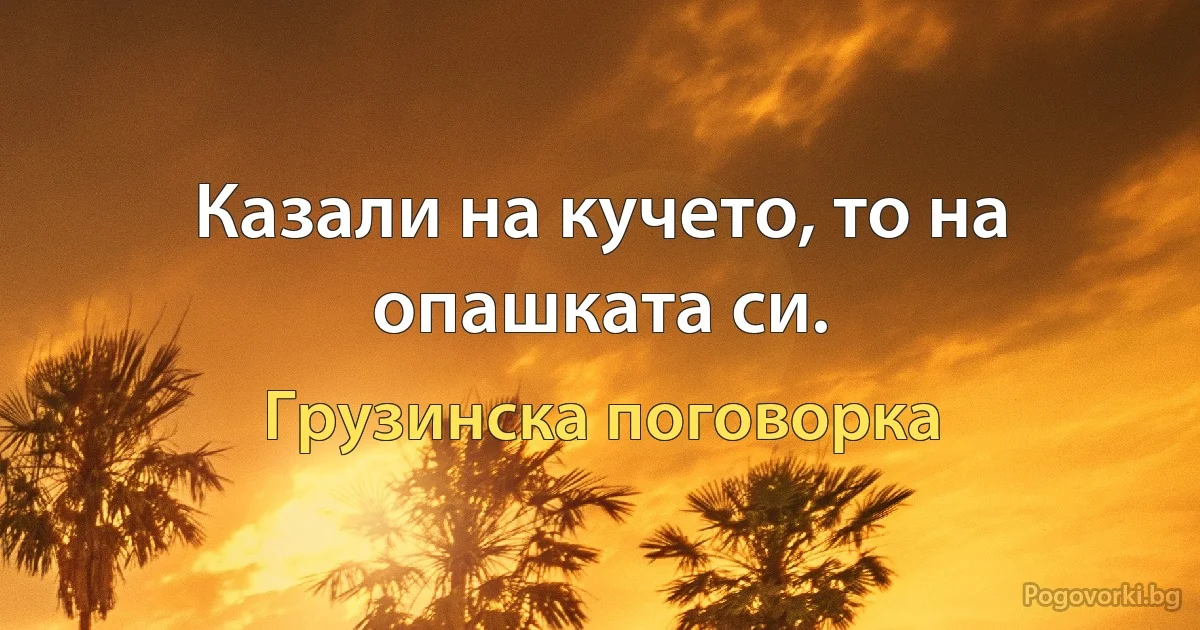 Казали на кучето, то на опашката си. (Грузинска поговорка)