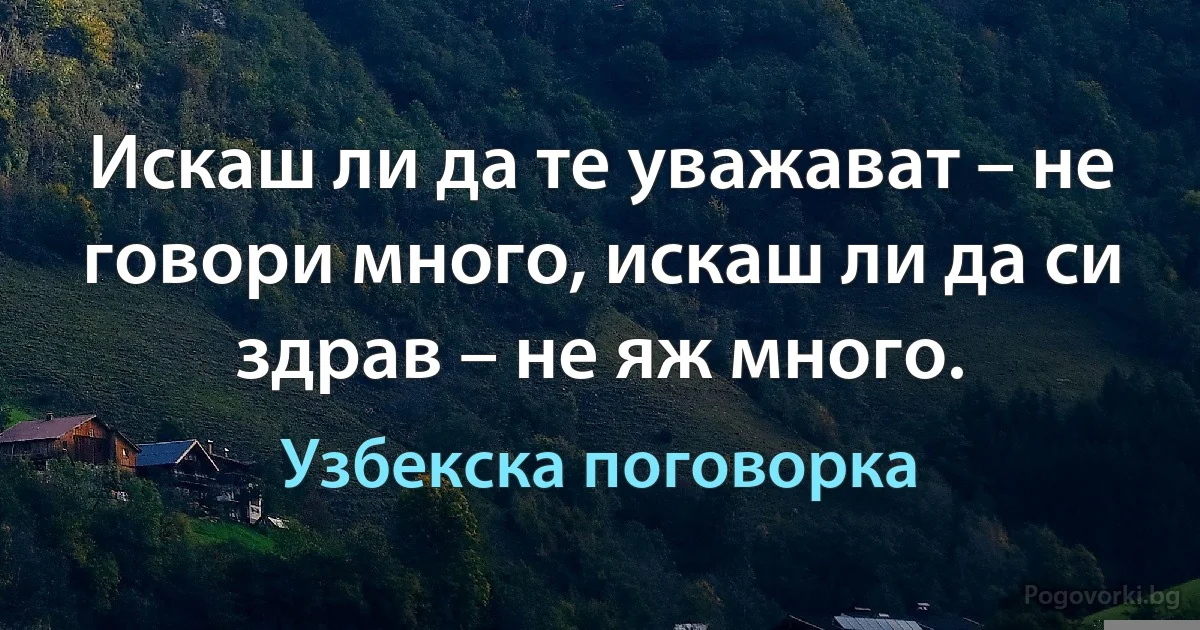 Искаш ли да те уважават – не говори много, искаш ли да си здрав – не яж много. (Узбекска поговорка)