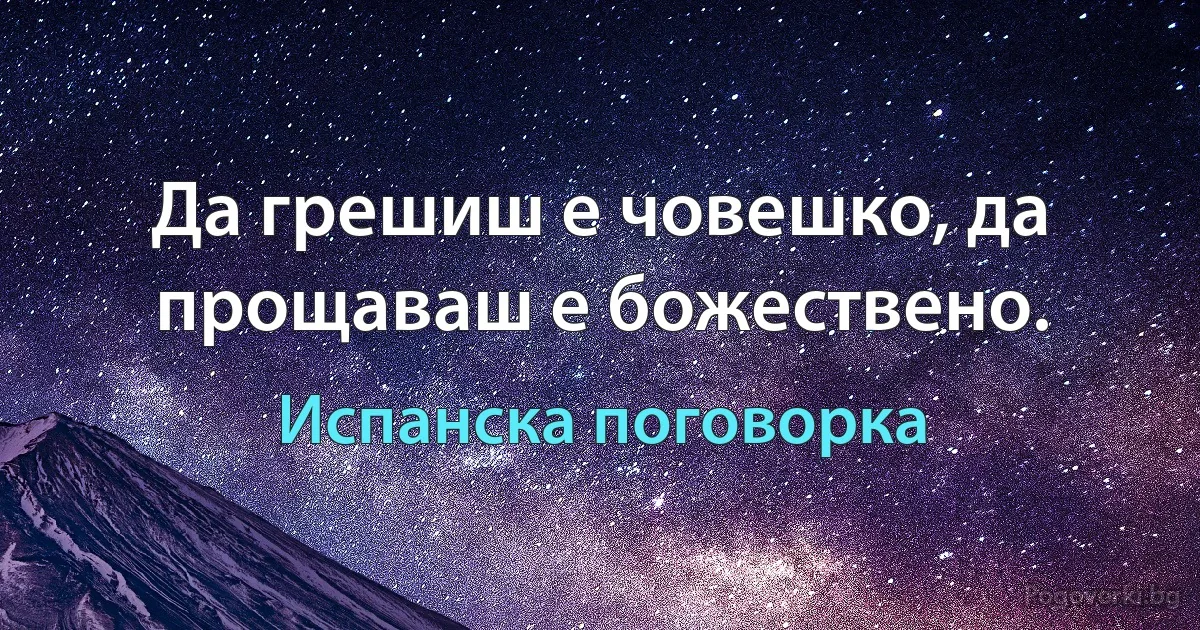 Да грешиш е човешко, да прощаваш е божествено. (Испанска поговорка)