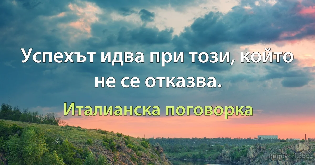 Успехът идва при този, който не се отказва. (Италианска поговорка)