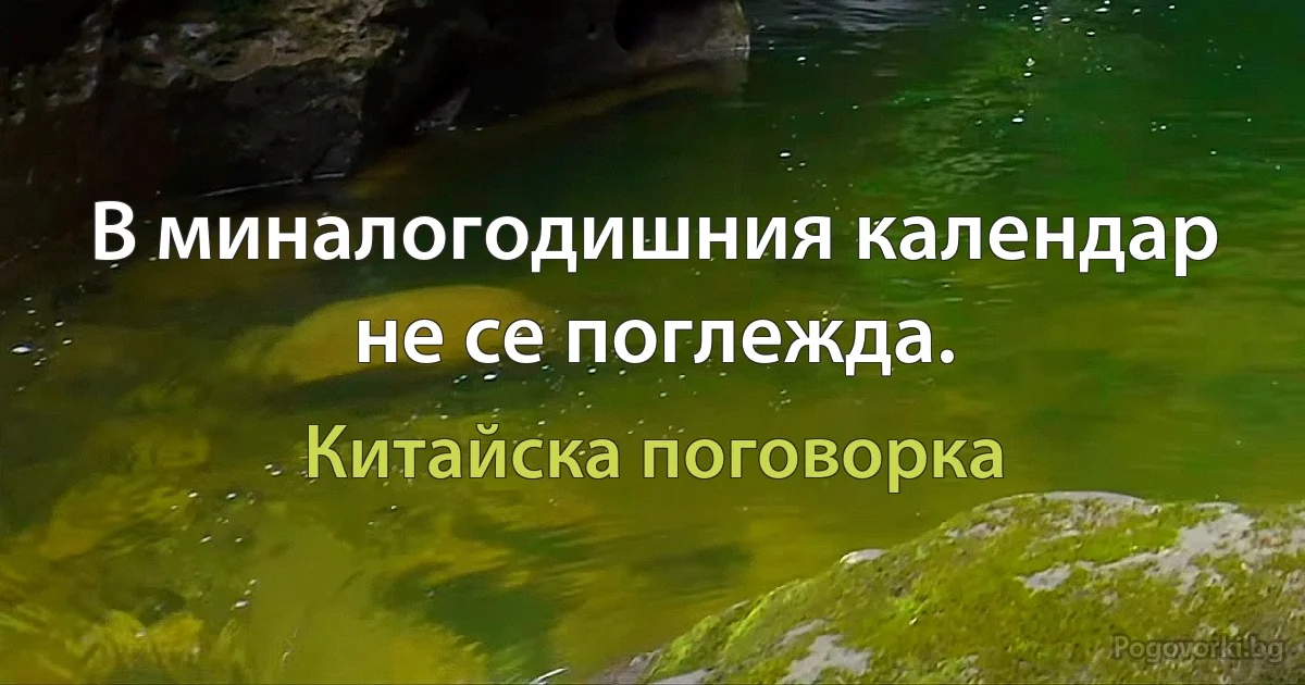 В миналогодишния календар не се поглежда. (Китайска поговорка)