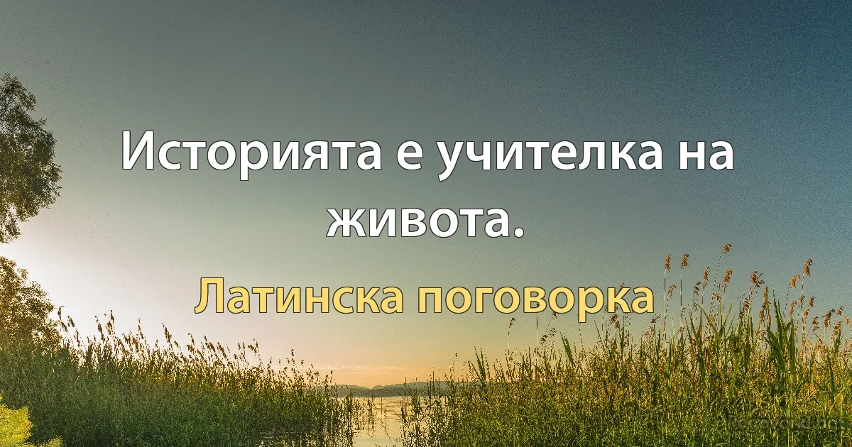 Историята е учителка на живота. (Латинска поговорка)