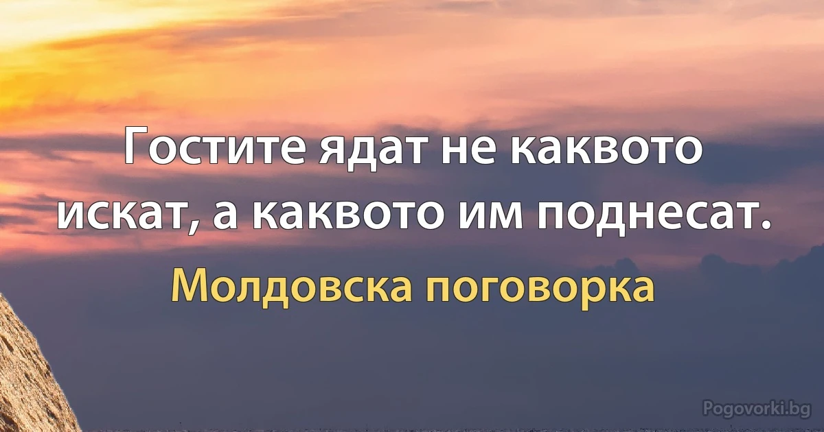 Гостите ядат не каквото искат, а каквото им поднесат. (Молдовска поговорка)