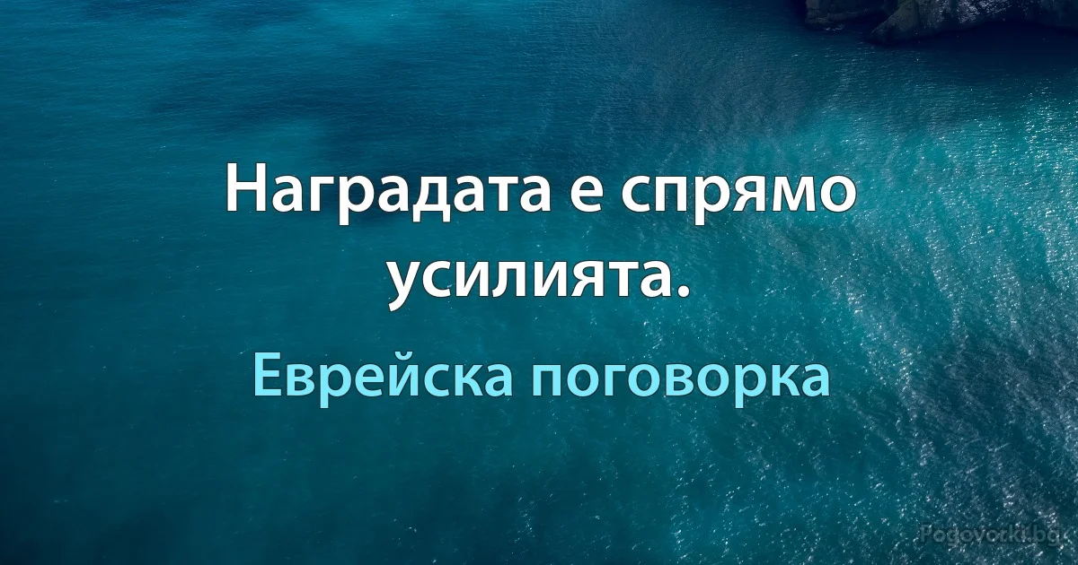 Наградата е спрямо усилията. (Еврейска поговорка)