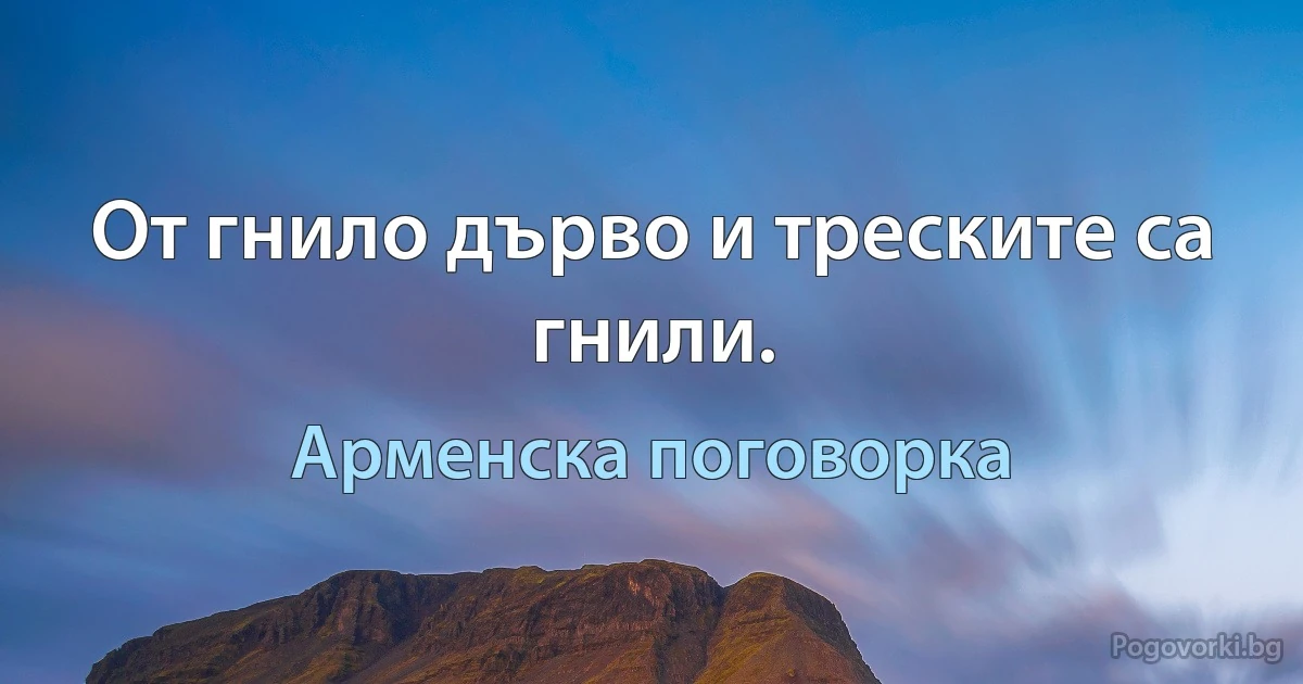 От гнило дърво и треските са гнили. (Арменска поговорка)