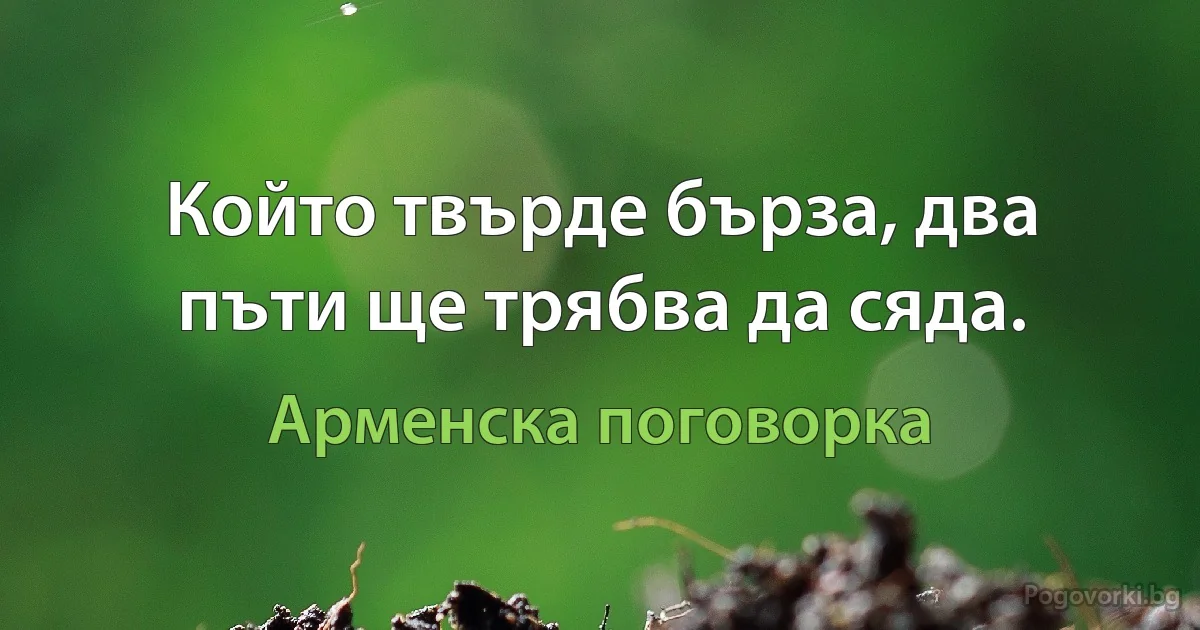 Който твърде бърза, два пъти ще трябва да сяда. (Арменска поговорка)