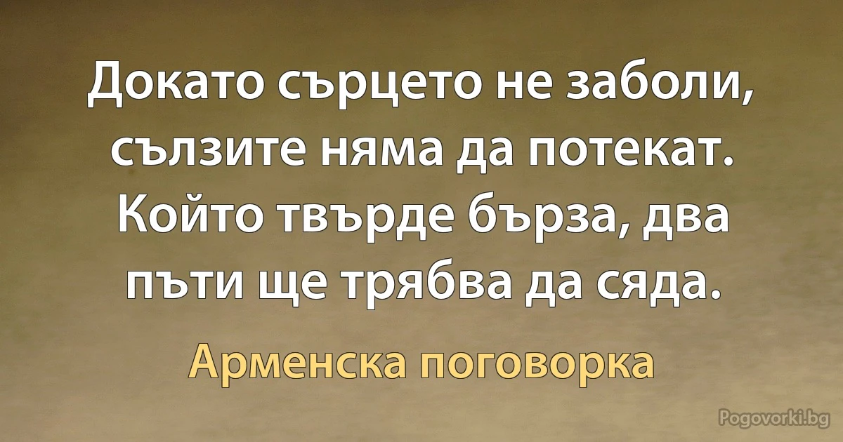 Докато сърцето не заболи, сълзите няма да потекат. Който твърде бърза, два пъти ще трябва да сяда. (Арменска поговорка)