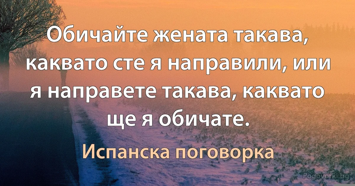 Обичайте жената такава, каквато сте я направили, или я направете такава, каквато ще я обичате. (Испанска поговорка)