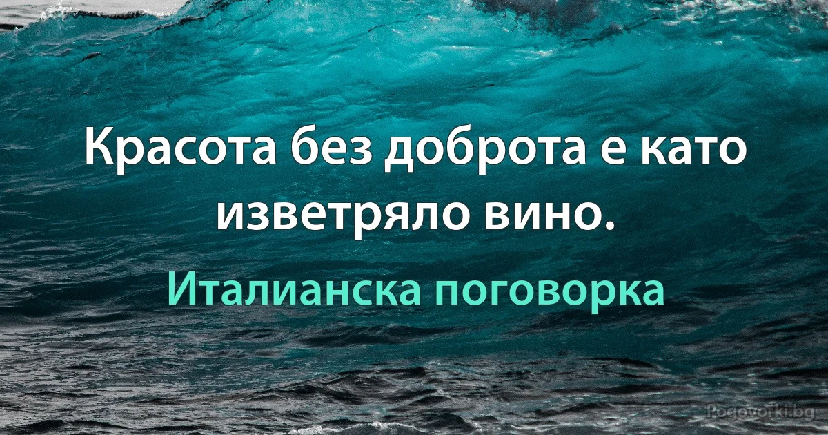 Красота без доброта е като изветряло вино. (Италианска поговорка)