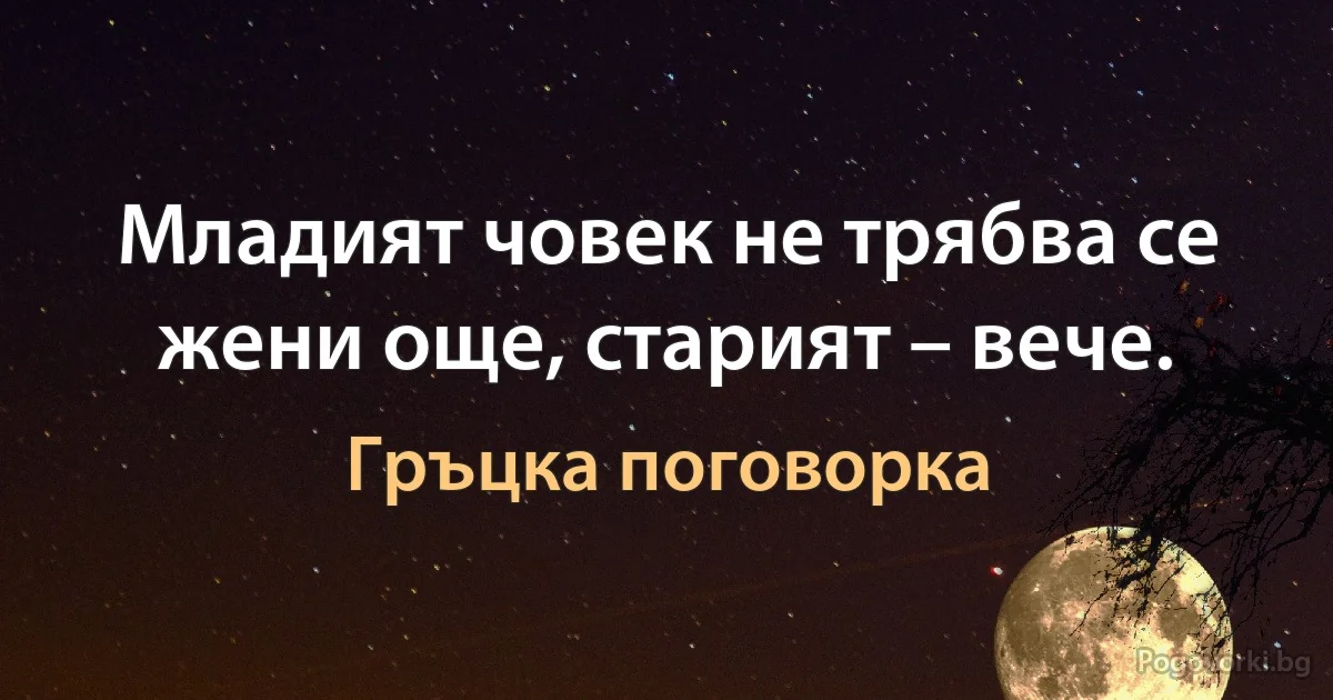 Младият човек не трябва се жени още, старият – вече. (Гръцка поговорка)