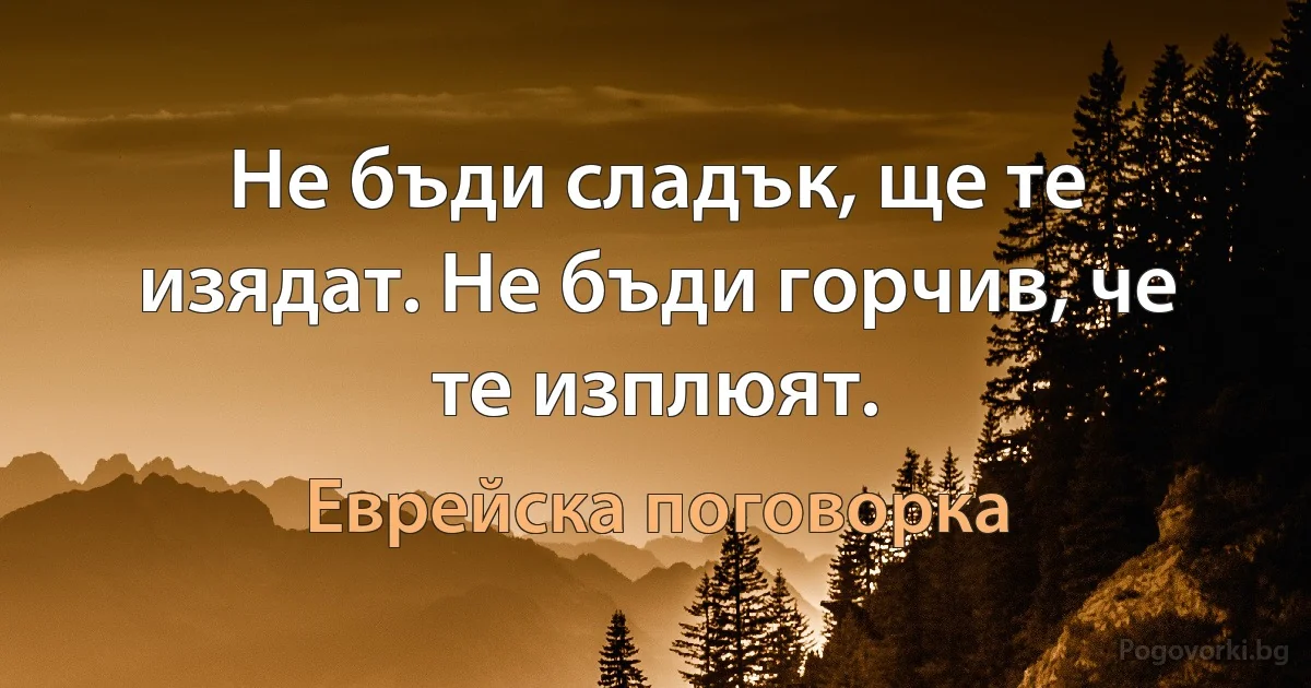 Не бъди сладък, ще те изядат. Не бъди горчив, че те изплюят. (Еврейска поговорка)