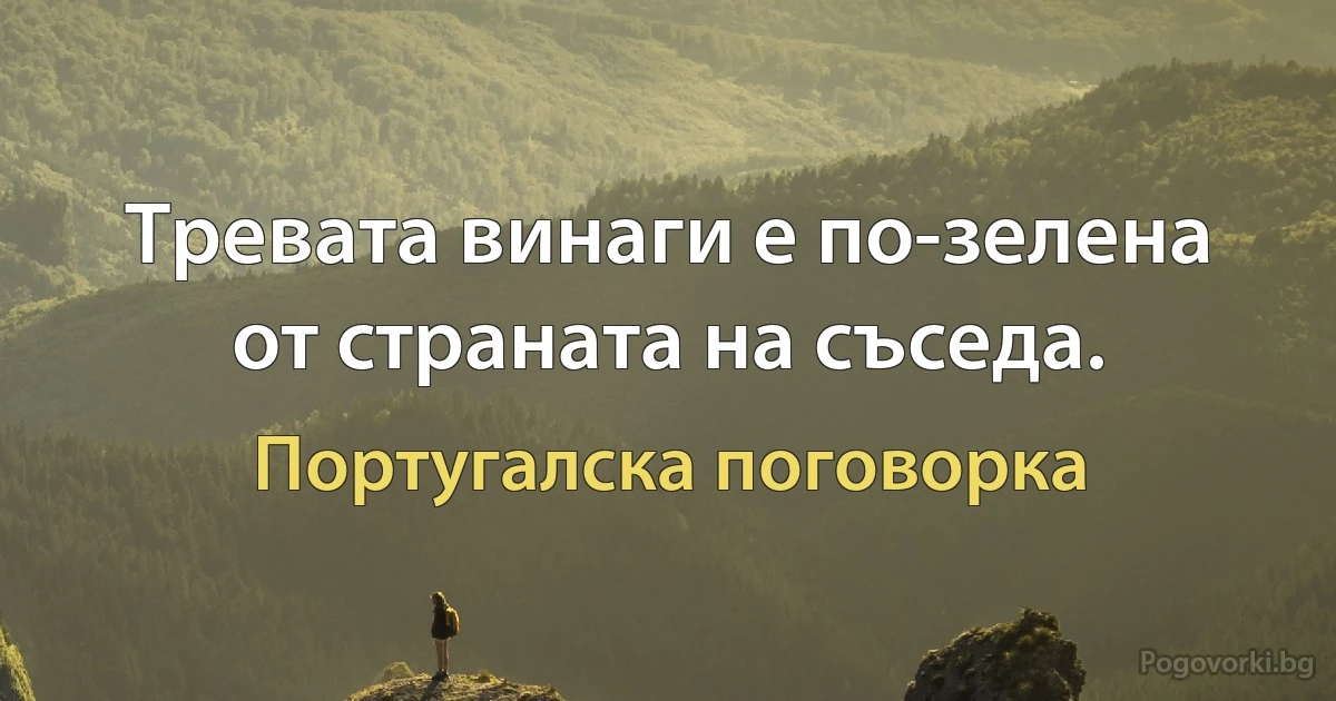 Тревата винаги е по-зелена от страната на съседа. (Португалска поговорка)