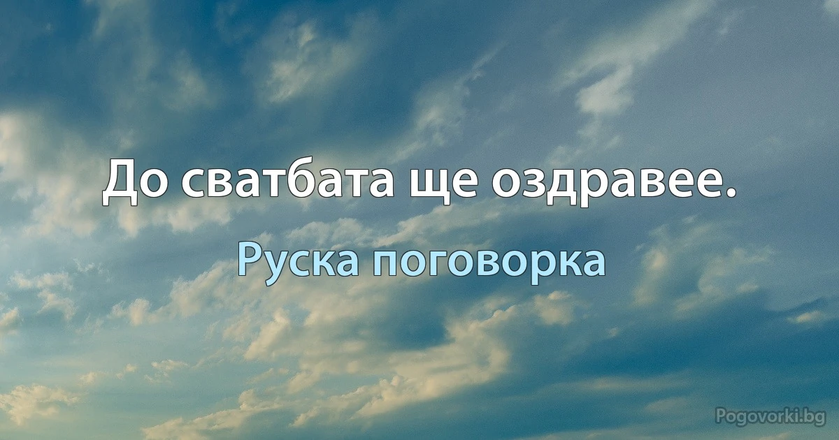 До сватбата ще оздравее. (Руска поговорка)