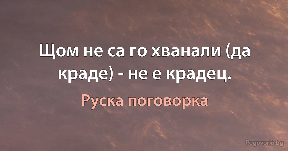 Щом не са го хванали (да краде) - не е крадец. (Руска поговорка)