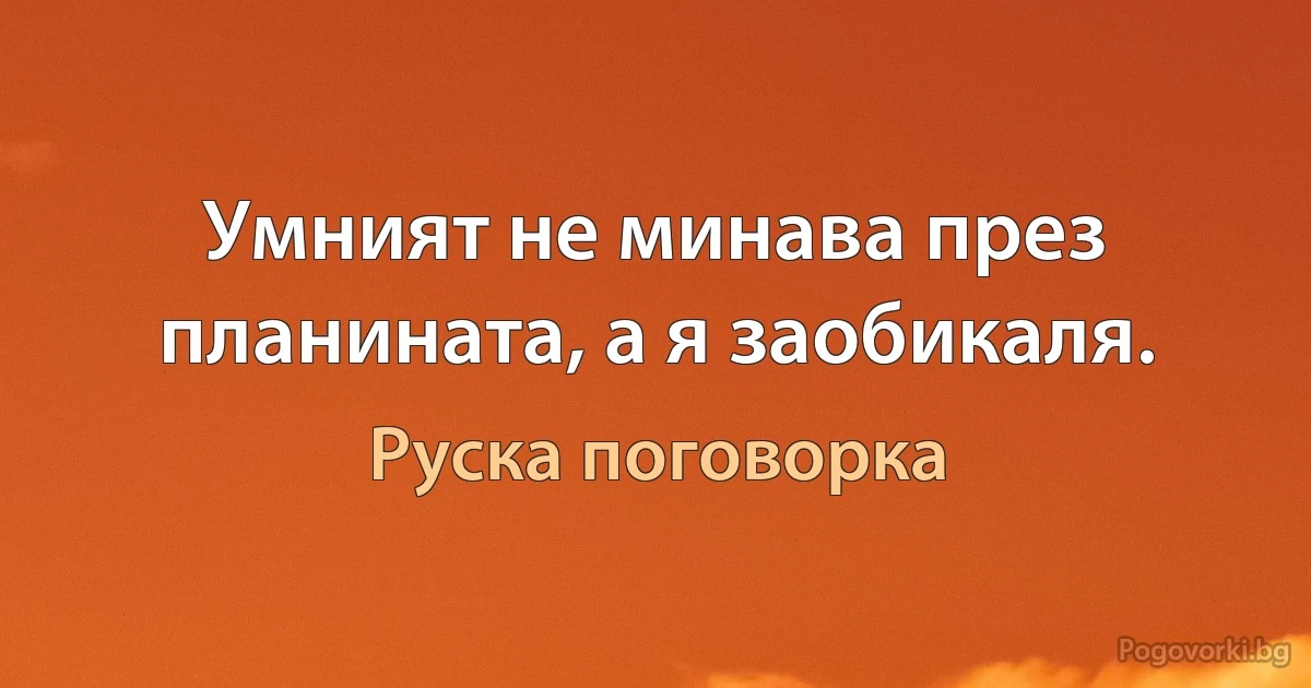 Умният не минава през планината, а я заобикаля. (Руска поговорка)