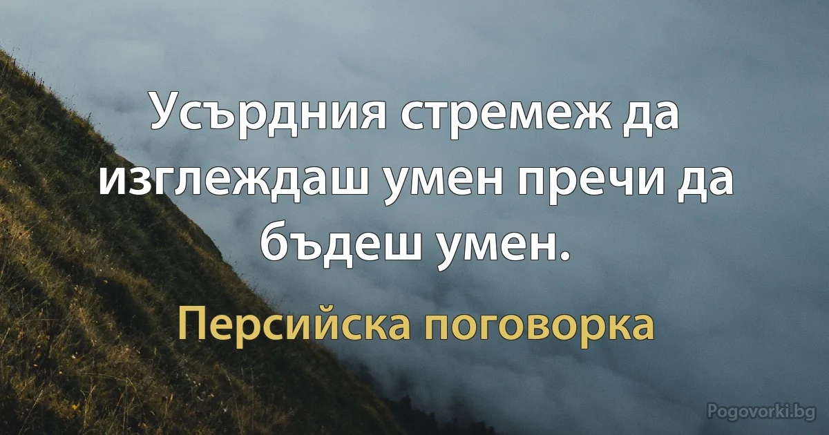 Усърдния стремеж да изглеждаш умен пречи да бъдеш умен. (Персийска поговорка)