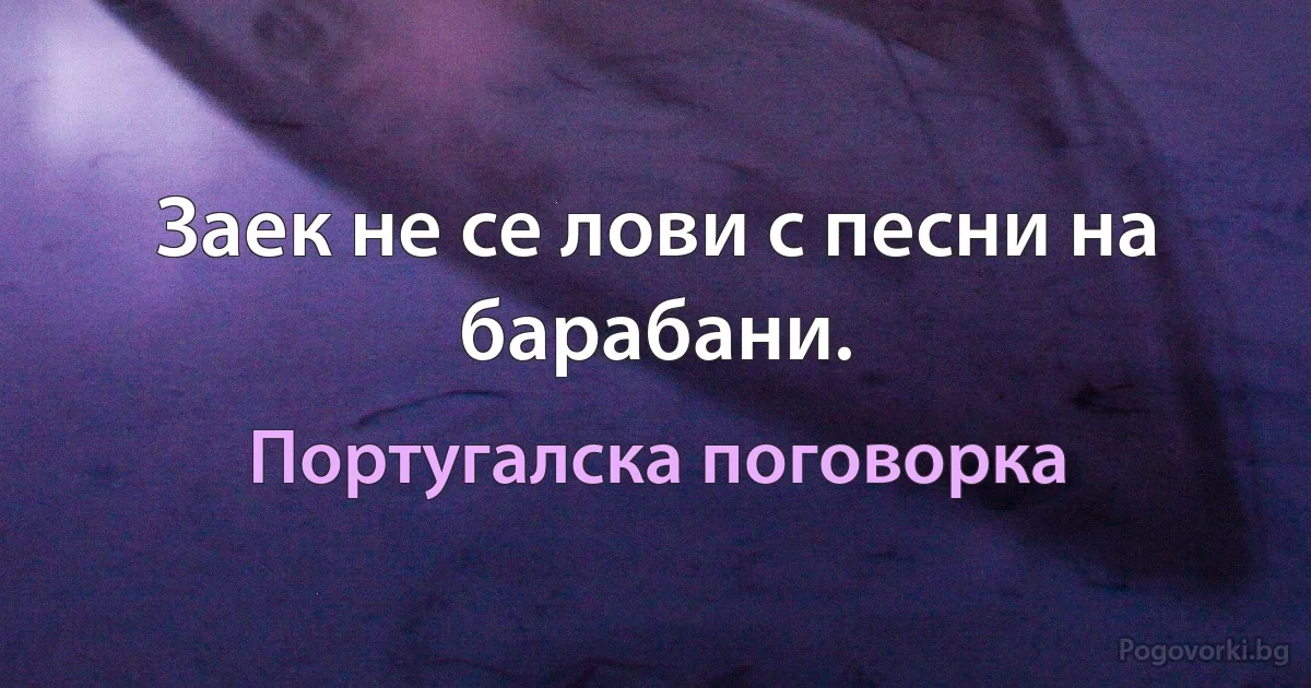Заек не се лови с песни на барабани. (Португалска поговорка)