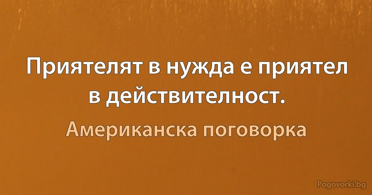 Приятелят в нужда е приятел в действителност. (Американска поговорка)