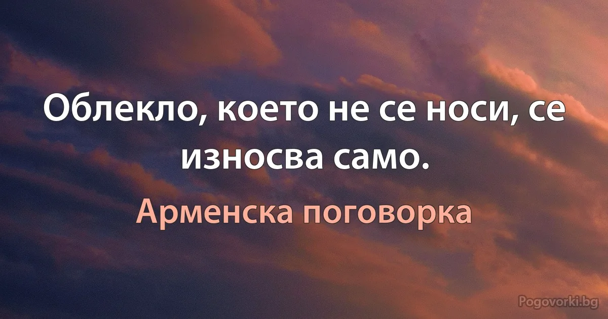 Облекло, което не се носи, се износва само. (Арменска поговорка)