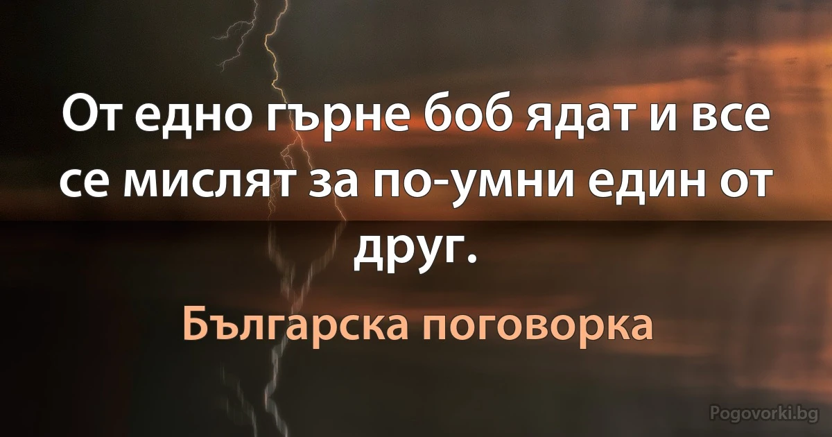 От едно гърне боб ядат и все се мислят за по-умни един от друг. (Българска поговорка)