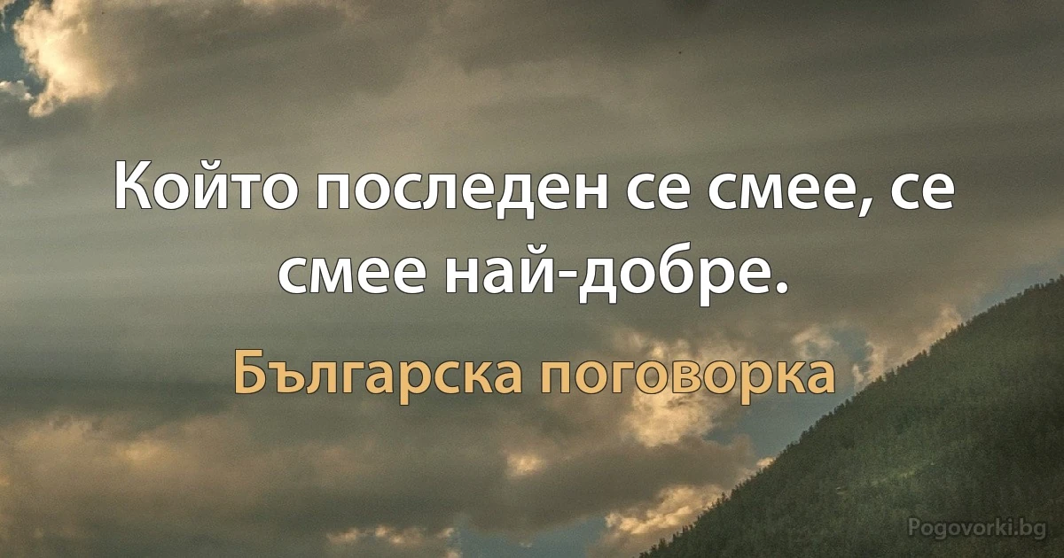 Който последен се смее, се смее най-добре. (Българска поговорка)