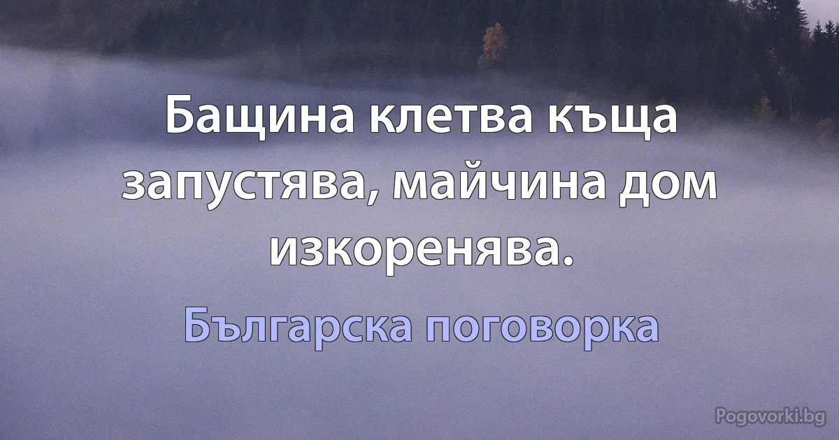 Бащина клетва къща запустява, майчина дом изкоренява. (Българска поговорка)