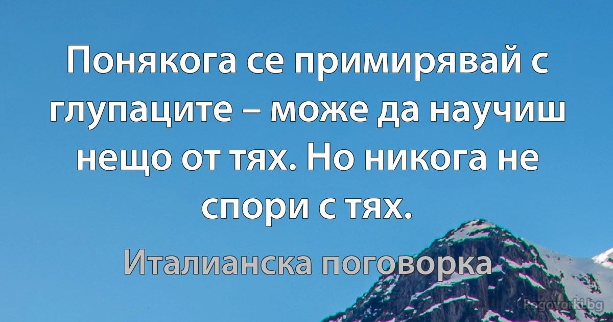 Понякога се примирявай с глупаците – може да научиш нещо от тях. Но никога не спори с тях. (Италианска поговорка)