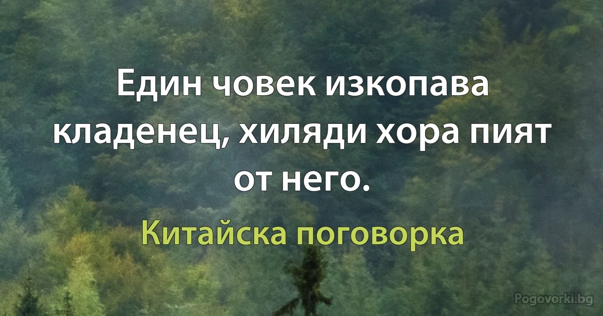 Един човек изкопава кладенец, хиляди хора пият от него. (Китайска поговорка)