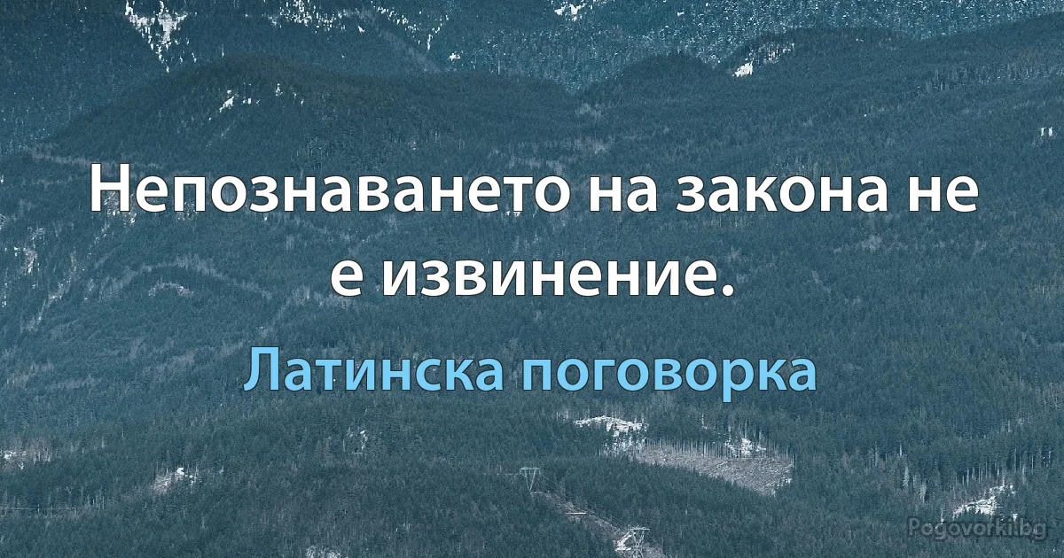 Непознаването на закона не е извинение. (Латинска поговорка)