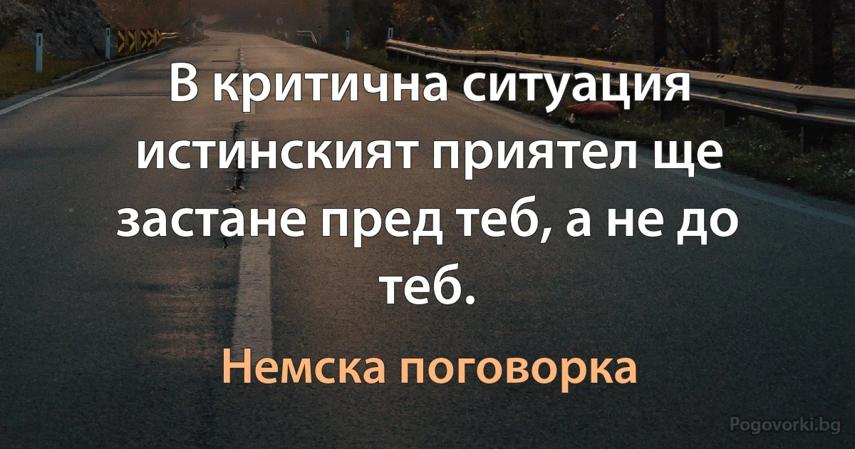 В критична ситуация истинският приятел ще застане пред теб, а не до теб. (Немска поговорка)