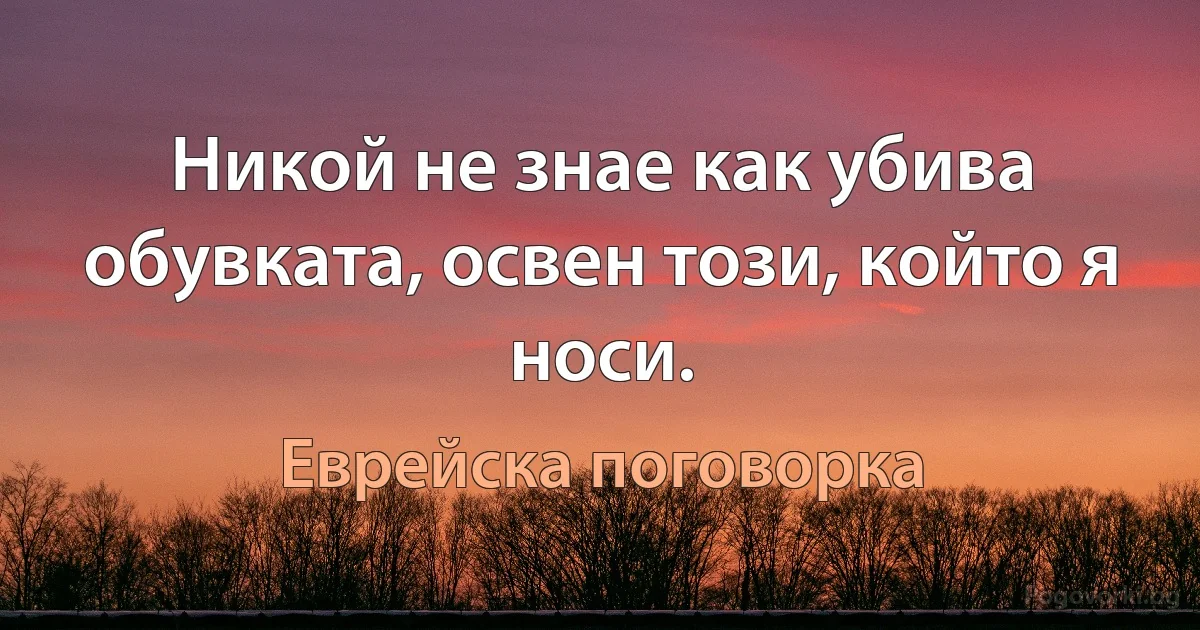 Никой не знае как убива обувката, освен този, който я носи. (Еврейска поговорка)