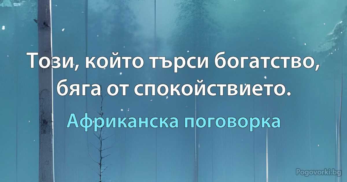 Този, който търси богатство, бяга от спокойствието. (Африканска поговорка)