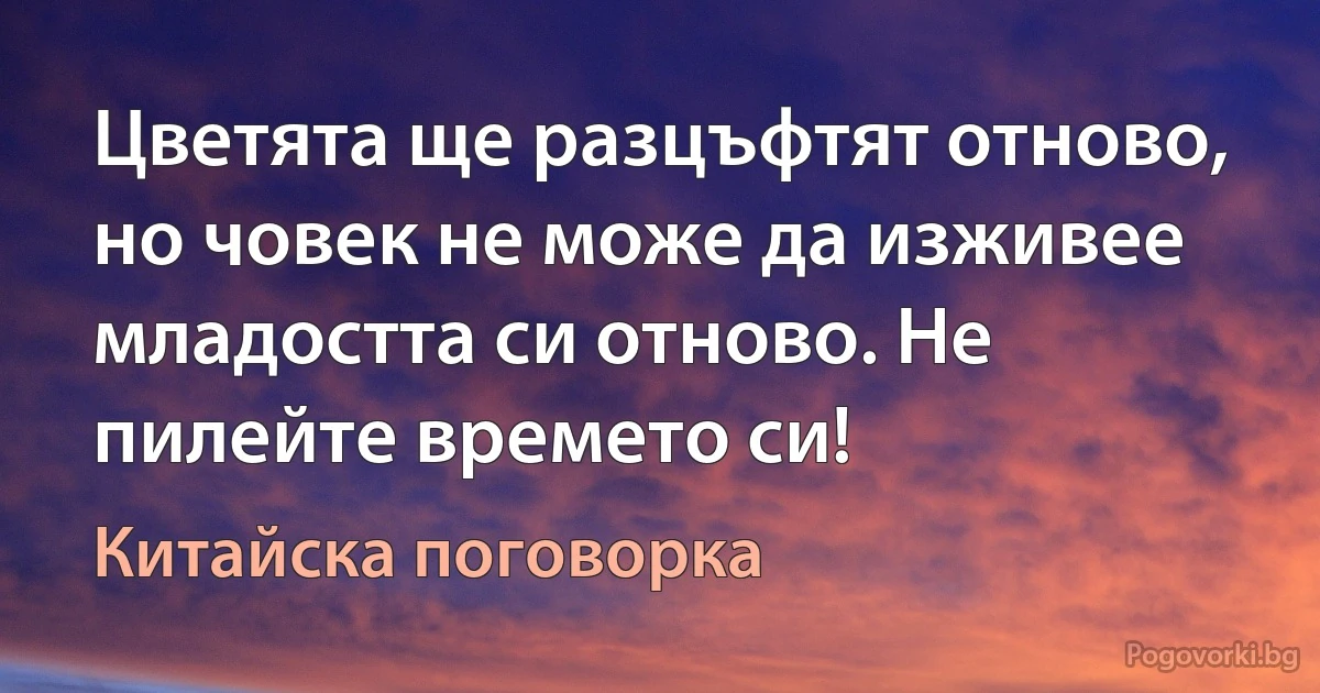 Цветята ще разцъфтят отново, но човек не може да изживее младостта си отново. Не пилейте времето си! (Китайска поговорка)