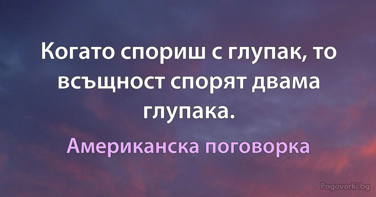 Когато спориш с глупак, то всъщност спорят двама глупака. (Американска поговорка)