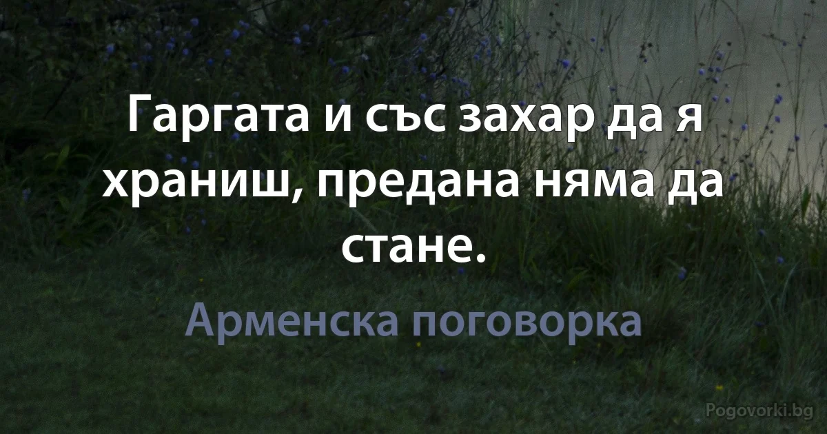 Гаргата и със захар да я храниш, предана няма да стане. (Арменска поговорка)