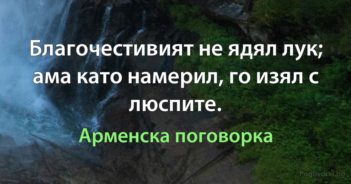 Благочестивият не ядял лук; ама като намерил, го изял с люспите. (Арменска поговорка)