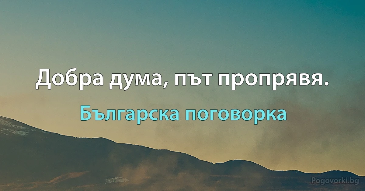 Добра дума, път пропрявя. (Българска поговорка)